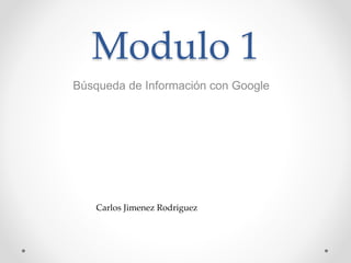 Modulo 1
Búsqueda de Información con Google
Carlos Jimenez Rodriguez
 