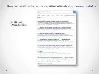 Busque en sitios específicos, sitios oficiales, gubernamentales
Se utiliza el
Operador site: