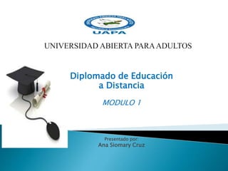 Diplomado de Educación
a Distancia
MODULO 1
Presentado por:
Ana Siomary Cruz
 
