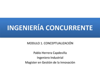 INGENIERÍA CONCURRENTE
MODULO 1. CONCEPTUALIZACIÓN
Pablo Herrera Capdevilla
Ingeniero Industrial
Magister en Gestión de la Innovación
 