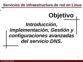 2
Servicios de infraestructura de red en Linux
Introducción,
implementación, Gestión y
configuraciones avanzadas
del servicio DNS.
Objetivo
Ing. Ariel Alvarez Enríquez
 