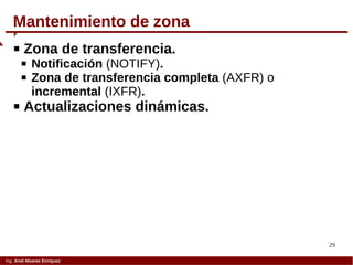 29
Ing. Ariel Alvarez Enríquez
Mantenimiento de zona
 Zona de transferencia.
 Notificación (NOTIFY).
 Zona de transferencia completa (AXFR) o
incremental (IXFR).
 Actualizaciones dinámicas.
 