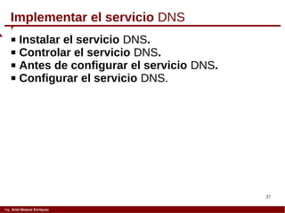 37
Ing. Ariel Alvarez Enríquez
 Instalar el servicio DNS.
 Controlar el servicio DNS.
 Antes de configurar el servicio DNS.
 Configurar el servicio DNS.
Implementar el servicio DNS
 