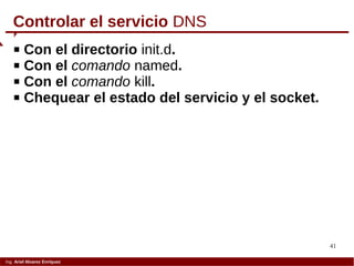 41
Ing. Ariel Alvarez Enríquez
Controlar el servicio DNS
 Con el directorio init.d.
 Con el comando named.
 Con el comando kill.
 Chequear el estado del servicio y el socket.
 