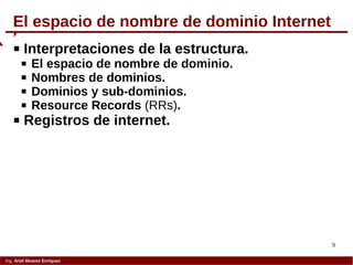 9
Ing. Ariel Alvarez Enríquez
 Interpretaciones de la estructura.
 El espacio de nombre de dominio.
 Nombres de dominios.
 Dominios y sub-dominios.
 Resource Records (RRs).
 Registros de internet.
El espacio de nombre de dominio Internet
 