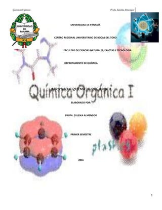 Química Orgánica Profa. Zuleika Almengor
1
UNIVERSIDAD DE PANAMA
CENTRO REGIONAL UNIVERSITARIO DE BOCAS DEL TORO
FACULTAD DE CIENCIAS NATURALES, EXACTAS Y TECNOLOGIA
DEPARTAMENTO DE QUÍMICA
MODULO 1. QUÍMICA ORGÁNICA
ELABORADO POR:
PROFA. ZULEIKA ALMENGOR
PRIMER SEMESTRE
2016
 
