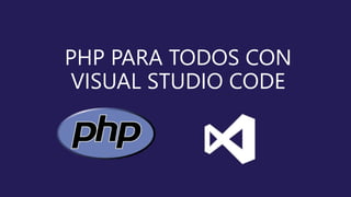PHP PARA TODOS CON
VISUAL STUDIO CODE
 