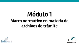 Módulo 1
Marco normativo en materia de
archivos de trámite
 