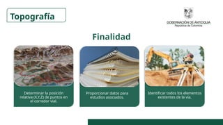 Finalidad
Determinar la posición
relativa (X,Y,Z) de puntos en
el corredor vial.
Proporcionar datos para
estudios asociados.
Identificar todos los elementos
existentes de la vía.
Topografía
 