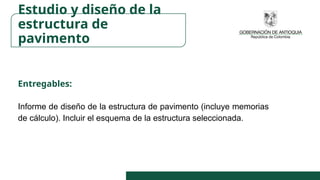 Entregables:
Informe de diseño de la estructura de pavimento (incluye memorias
de cálculo). Incluir el esquema de la estructura seleccionada.
Estudio y diseño de la
estructura de
pavimento
 
