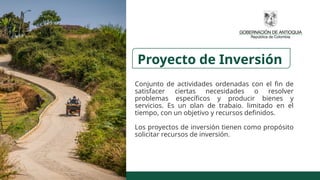 Proyecto de Inversión
Conjunto de actividades ordenadas con el fin de
satisfacer ciertas necesidades o resolver
problemas específicos y producir bienes y
servicios. Es un plan de trabajo, limitado en el
tiempo, con un objetivo y recursos definidos.
Los proyectos de inversión tienen como propósito
solicitar recursos de inversión.
 