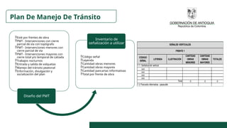Plan De Manejo De Tránsito
Esté por frentes de obra
PMT - Intervenciones con cierre
parcial de vía con topógrafo
PMT - Intervenciones menores con
cierre parcial de vía
PMT - Intervenciones mayores con
cierre total y/o temporal de calzada
Trabajos nocturnos
Entrada y salida de volquetas
Manejo del tránsito peatonal
Información, divulgación y
socialización del plan
Diseño del PMT
Código señal
Leyenda
Cantidad obras menores
Cantidad obras mayores
Cantidad pancartas informativas
Total por frente de obra
Inventario de
señalización a utilizar
CÓDIGO
SEÑAL
LEYENDA ILUSTRACIÓN
CANTIDAD
OBRAS
MENORES
CANTIDAD
OBRAS
MAYORES
TOTALES
xxx
xxx
xxx
xxx
0 0 0
SEÑALES VERTICALES
1.1. Señalización vertical
Total
1.2 Pancarta informativa - pasacalle
FRENTE 1
 