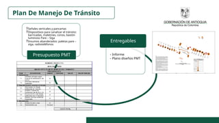 Plan De Manejo De Tránsito
Señales verticales y pancartas
Dispositivos para canalizar el tránsito:
barricadas, maletines, conos, bastón
luminoso Pare – Siga
Insumos abanderados: paletas pare –
siga, radioteléfonos
Presupuesto PMT - Informe
- Plano diseños PMT
Entregables
 