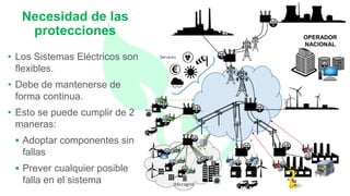 • Los Sistemas Eléctricos son
flexibles.
• Debe de mantenerse de
forma continua.
• Esto se puede cumplir de 2
maneras:
 Adoptar componentes sin
fallas
 Prever cualquier posible
falla en el sistema
Necesidad de las
protecciones OPERADOR
NACIONAL
 