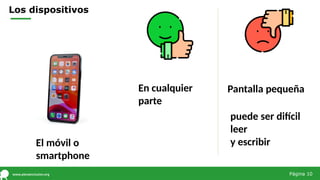 Los dispositivos
El móvil o
smartphone
En cualquier
parte
Pantalla pequeña
puede ser difícil
leer
y escribir
Página 10
 