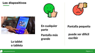 Los dispositivos
La tablet
o tableta
En cualquier
parte
Pantalla pequeña
Pantalla más
grande
Página 11
puede ser difícil
escribir
 