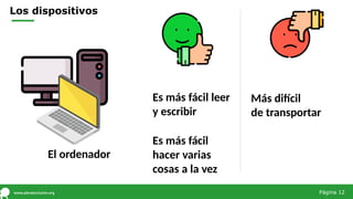Los dispositivos
El ordenador
Es más fácil leer
y escribir
Más difícil
de transportar
Es más fácil
hacer varias
cosas a la vez
Página 12
 