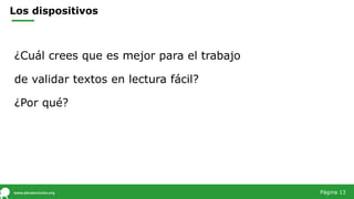 Los dispositivos
Página 13
¿Cuál crees que es mejor para el trabajo
de validar textos en lectura fácil?
¿Por qué?
 