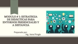 MODULO # 1: ESTRATEGIA
DE DIDÁCTICAS PARA
ENTORNOS PRESENCIALES Y
A DISTANCIA
Preparado por:
Ing. Irene Pringle
 