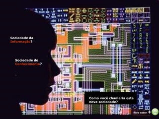Sociedade da  Informação ? Sociedade do  Conhecimento ?   Para saber  +   Como você chamaria esta nova sociedade? 