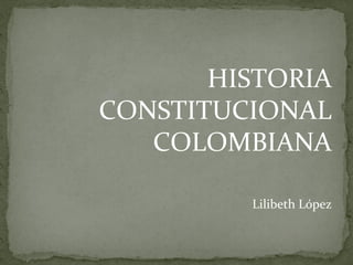 HISTORIA
CONSTITUCIONAL
   COLOMBIANA

         Lilibeth López
 