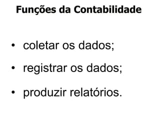 Funções da Contabilidade 
• coletar os dados; 
• registrar os dados; 
• produzir relatórios. 
 