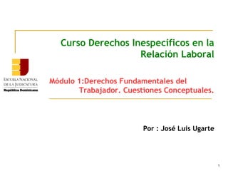 1
Curso Derechos Inespecíficos en la
Relación Laboral
Módulo 1:Derechos Fundamentales del
Trabajador. Cuestiones Conceptuales.
Por : José Luis Ugarte
 