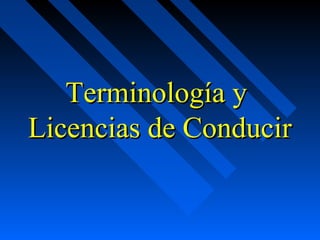 Terminología yTerminología y
Licencias de ConducirLicencias de Conducir
 