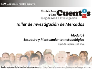 Taller de Investigación de Mercados

                                Módulo I
   Encuadre y Planteamiento metodológico
                        Guadalajara, Jalisco
 