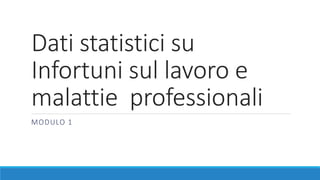 Dati statistici su
Infortuni sul lavoro e
malattie professionali
MODULO 1
 