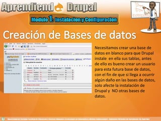 Creación de Bases de datosNecesitamos crear una base de datos en blanco para que Drupal instale  en ella sus tablas, antes de ello es bueno crear un usuario para esta futura base de datos, con el fin de que si llega a ocurrir algún daño en las bases de datos, solo afecte la instalación de Drupal y  NO otras bases de datos.