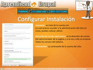 Configurar InstalaciónUusuario:  se trata de la cuenta con La cual quieres acceder a la administración del sitio en Linea, puedes colocar admin.Dirección de correo electronico: es la dirección de correoDel administrador de la pagina, y a la vez a ella se enviaranTodos los correos del sistema.Contraseña:  La contraseña de la cuenta del sitio.