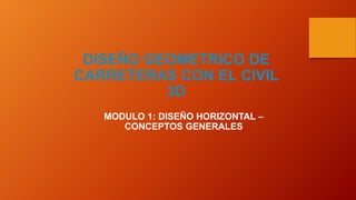DISEÑO GEOMETRICO DE
CARRETERAS CON EL CIVIL
3D
MODULO 1: DISEÑO HORIZONTAL –
CONCEPTOS GENERALES
 