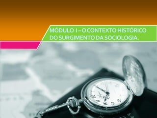 MÓDULO I –O CONTEXTO HISTÓRICO
DO SURGIMENTO DA SOCIOLOGIA.
 