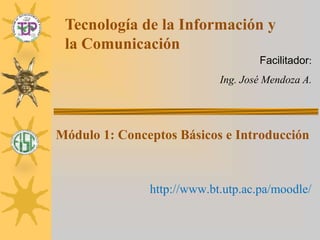 Tecnología de la Información y la Comunicación Facilitador: Ing. José Mendoza A. Módulo 1: Conceptos Básicos e Introducción http://www.bt.utp.ac.pa/moodle/ 