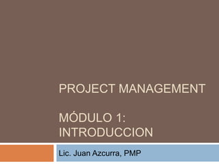 PROJECT MANAGEMENT
MÓDULO 1:
INTRODUCCION
Lic. Juan Azcurra, PMP
 