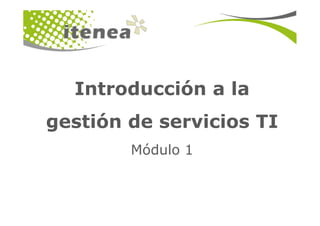 Introducción a la
gestión de servicios TI
        Módulo 1
 