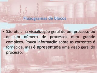 Fluxogramas de blocos
• São úteis na visualização geral de um processo ou
de um número de processos num grande
complexo. Pouca informação sobre as correntes é
fornecida, mas é apresentada uma visão geral do
processo.
136TQ (mód 1 - Introd. à Indústria Química)
 