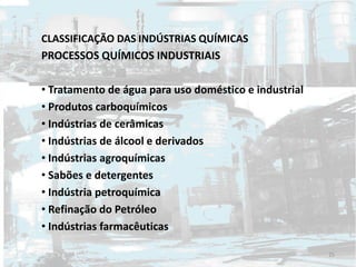 CLASSIFICAÇÃO DAS INDÚSTRIAS QUÍMICAS
PROCESSOS QUÍMICOS INDUSTRIAIS
• Tratamento de água para uso doméstico e industrial
• Produtos carboquímicos
• Indústrias de cerâmicas
• Indústrias de álcool e derivados
• Indústrias agroquímicas
• Sabões e detergentes
• Indústria petroquímica
• Refinação do Petróleo
• Indústrias farmacêuticas
25
 