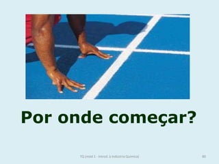Por onde começar?
80TQ (mód 1 - Introd. à Indústria Química)
 