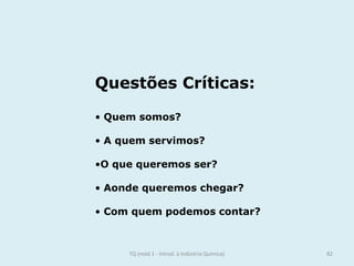 Questões Críticas:
• Quem somos?
• A quem servimos?
•O que queremos ser?
• Aonde queremos chegar?
• Com quem podemos contar?
82TQ (mód 1 - Introd. à Indústria Química)
 