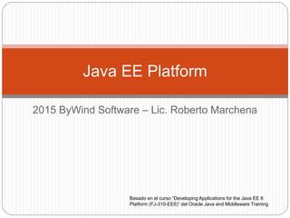 2015 ByWind Software – Lic. Roberto Marchena
Java EE Platform
Basado en el curso “Developing Applications for the Java EE 6
Platform (FJ-310-EE6)” del Oracle Java and Middleware Training
 