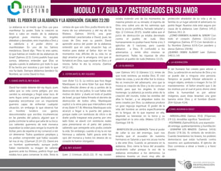modulo 1 / Guia 3 / PASTOREADOS EN SU AMOR
TEMA: EL PODER DE LA ALABANZA Y LA ADORACIÓN. (Salmos 23:2b)
La alabanza es el medio que Dios usa para
manifestar Su poder. Toda la creación se
llevó a cabo en medio de la alabanza
angelical, pues mientras los ángeles
alababan y danzaban, esto inspiraba a Dios y
la sabiduría y el poder divino se
manifestaban. En uno de los Salmos
mesiánicos, David dijo: “Pero tú eres santo,
tú que habitas en medio de las alabanzas de
Israel”.(Salmos 22:3). Como pueblo Suyo que
somos, debemos entender que Dios se
agrada cuando le alabamos por todo lo que
Él ha hecho por nosotros y por todo lo que
nos ha dado. Siempre debemos bendecir Su
Nombre, así como David lo hizo.
1.-DAVID ANTE EL REY AQUIS
David fue traído delante del rey Aquis, pues
sabía que su vida corría peligro, por eso
cambió su estrategia y fingió estar loco. Al
verlo Aquis sintió una gran desilusión pues
esperaba encontrarse con un imponente
guerrero capaz de enfrentar cualquier
situación, sin embargo lo que observó fue
un hombre lunático con gestos
descontrolados que escribía incoherencias
en las paredes del palacio, alguien que ni
podía controlar la saliva que salía de su boca.
Los valientes guerreros de este monarca
esperaban la orden para vengar la muerte de
Goliat, pero de repente el rey comenzó a reír
sin detenerse. Todos quedaron perplejos y
no podían comprender qué había causado
tal risa al rey. (1Samuel 21:14-15). David era
un hombre quebrantado; aunque pudo
haber mantenido su imagen de valiente
guerrero ante los filisteos, prefirió fingir que
estaba loco para conservar la vida. Tenía la
certeza de que solo Dios podía librarlo de la
mano de sus adversarios y del rey de los
filisteos. (Salmos 34:4-6), una gran
sensibilidad caracterizaba a David, pues las
cosas de Dios eran su pasión. David
aprendió acerca del poder de la alabanza;
entendió que en cada situación hay un
motivo para alabar al Señor. Aún en los
momentos más difíciles de su vida no se
dejó arrastrar por la amargura, sino que se
fortaleció en Dios, supo esperar en Dios y el
mismo Señor le dio la victoria. (Salmos
34:12-14).
2.- ESTER ANTE EL REY ASUERO
Leer (Ester 5:1-3). La noticia que hizo llegar
Mardoqueo a la reina Ester fue que Amán
había ofrecido dinero al rey a cambio de la
destrucción de los judíos, lo cual había sido
motivo de dolor y duelo en todo el pueblo
de Israel, ya que había firmado el decreto de
destrucción de todos ellos. Mardoqueo
suplicó a la reina para que intercediera ante
el rey (Ester 4:7-8). Mientras Mardoqueo solo
alcanzó a llegar a la puerta del palacio,
porque nadie con vestiduras de cilicio o de
duelo podía traspasar esta puerta; por otro
lado Ester, se atavió con vestiduras reales
para presentarse en el patio del palacio,
sabiendo que semejante acto podía costarle
la vida. Sin embargo, cuando el rey la vio tan
hermosa y radiante, halló gracia ante los
ojos del monarca y todos los deseos de su
corazón le fueron otorgados.
3.-EL REY JOSAFAT
(Leer 2 Crónicas 20:21-22). El rey Josafat
estaba viviendo uno de los momentos de
máxima presión en su reinado; el espíritu de
Dios vino sobre uno de los salmistas que
tenia la unción profética, llamado Jahaziel y
dijo: (2 Crónicas 20:15). Josafat sabía que el
juicio de destrucción ya estaba decretado
contra el pueblo de Judá. Ellos
humanamente no podían hacer frente a los 3
ejércitos de 3 naciones, pero cuando
alabaron a Dios, Él confundió a los
adversarios y entre ellos mismos se
destruyeron. Todas las riquezas de ellos
pasaron al pueblo de Judá (Hebreos 13:15).
4.- LA ALABANZA
Leer (Salmos 34:1-3) (Génesis 1:1). Antes de
que todo existiera, ya estaba Dios. Él creó
todas las cosas, y una de ellas fue la música.
No es invención del adversario, sino que la
música es creación de Dios y la dio como un
medio para que los ángeles le rindan
homenaje. La alabanza ya existía antes de la
creación del mundo, todas las estrellas del
alba lo hacían´, y se alegraban todos los
seres creados por Dios. La alabanza produce
un gran regocijo espiritual. El poder de la
vida del hombre se centra específicamente
en la lengua; de lo que exprese en ella,
depende su bienestar en la tierra y su
seguridad en la otra vida. (Mateo 12:35-37)
(Santiago 3:8-9).
- BENEFICIOS DE LA ALABANZA: Tiene el poder
de callar la voz del enemigo, Juan nos
enseña que el acusador de nuestros
hermanos es Satanás y que nos acusa noche
y día ante Dios. Cuando se persevera en la
alabanza, Dios cierra la boca del acusador,
haciéndolo callar porque la voz de la
alabanza enmudece a los demonios. La
alabanza levanta un muro muy alto de
protección alrededor de su vida y de su
familia; es un lugar adonde el adversario no
podrá llegar. Nuestra vida está segura por
causa de la alabanza. Leer (Salmos 145:2)
(Salmos 34:1-2).
- ¿CÓMO DEBEMOS ALABAR AL SEÑOR? Con
todo el corazón (Salmos 111:1)-Con
inteligencia (Salmos 47:7)-Con bendición a
Su Nombre (Salmos 63:4)-Con pandero y
danza (Salmos 150:4b)
¿QUIENES DEBEN ALABAR? Leer (Salmos
148:11-14)
5.- LA ADORACIÓN
El ser humano fue creado para adorar a
Dios. La adoración es exclusiva de Dios y no
se puede dar a ninguna otra persona.
Tampoco se puede tributar adoración a
ningún objeto, símbolo o imagen. En los 10
mandamientos el Señor enseñó que 1 de
los motivos por el cual el juicio divino viene
sobre la humanidad es por adorar
imágenes, pues éstas levantan una gran
barrera entre Dios y el hombre (Éxodo
20:4-5)(Juan 4:24).
¿CÓMO ADORAR A DIOS?
- ARRODILLARSE: (Salmos 95:6) (Filipenses
2:9-11). Arrodillar significa: “bendición”
- POSTRARSE:(Salmo95:6).Es una expresión
de entrega, quebrantamiento y humillación
- LEVANTAR LOS BRAZOS: (Salmos 143:6)
(Éxodo 17:8-16). Es símbolo de rendición.
Cuando levantamos los brazos, los poderes
demoníacos que están luchando contra
nosotros son quebrantados. El ejército de
Dios comienza a obrar a través y a favor
nuestro.
 