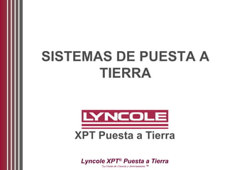 Lyncole XPT®
Puesta a Tierra
“La Unión de Ciencia y Aterramiento ™
SISTEMAS DE PUESTA A
TIERRA
XPT Puesta a Tierra
 