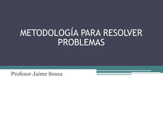 METODOLOGÍA PARA RESOLVER
PROBLEMAS
Profesor Jaime Sousa
 