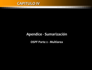 CAPITULO IV
Apendice - Sumarización
OSPF Parte 2 - Multiarea
 