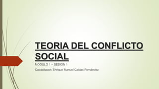 TEORIA DEL CONFLICTO
SOCIAL
MODULO 1 – SESION 1
Capacitador: Enrique Manuel Caldas Fernández
 