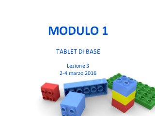 MODULO 1
TABLET DI BASE
Lezione 3
2-4 marzo 2016
 