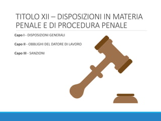 TITOLO XII – DISPOSIZIONI IN MATERIA
PENALE E DI PROCEDURA PENALE
Capo I - DISPOSIZIONI GENERALI
Capo II - OBBLIGHI DEL DATORE DI LAVORO
Capo III - SANZIONI
 