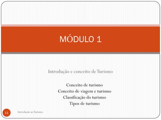 MÓDULO 1


                             Introdução e conceito de Turismo

                                    Conceito de turismo
                                 Conceito de viagem e turismo
                                   Classificação do turismo
                                      Tipos de turismo
11   Introdução ao Turismo
 